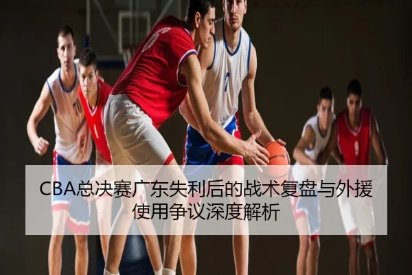 CBA总决赛广东失利后的战术复盘与外援使用争议深度解析