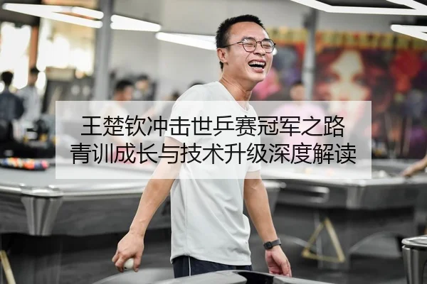 王楚钦冲击世乒赛冠军之路 青训成长与技术升级深度解读
